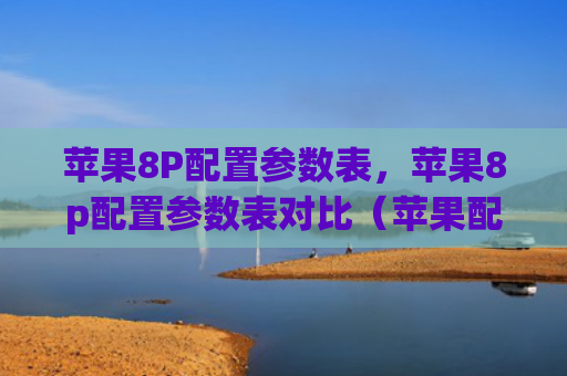 苹果8P配置参数表，苹果8p配置参数表对比（苹果配置参数表）