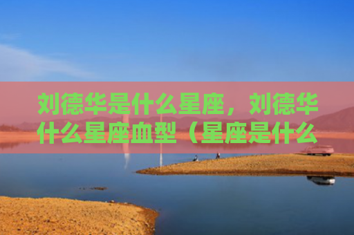 刘德华是什么星座，刘德华什么星座血型（星座是什么血型）