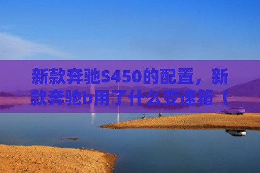 新款奔驰S450的配置，新款奔驰b用了什么变速箱（奔驰新款用了）