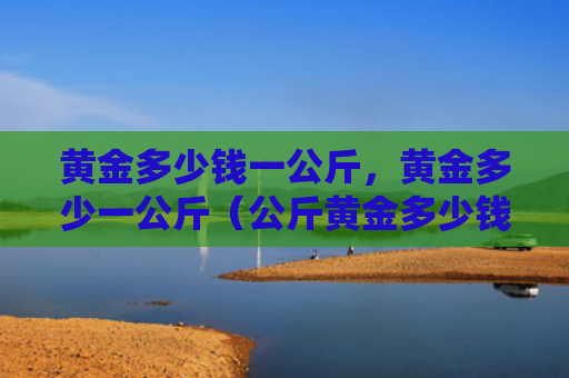 黄金多少钱一公斤，黄金多少一公斤（公斤黄金多少钱）