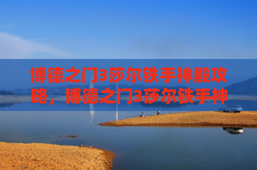 博德之门3莎尔铁手神殿攻略，博德之门3莎尔铁手神殿解密（神殿之门铁手）