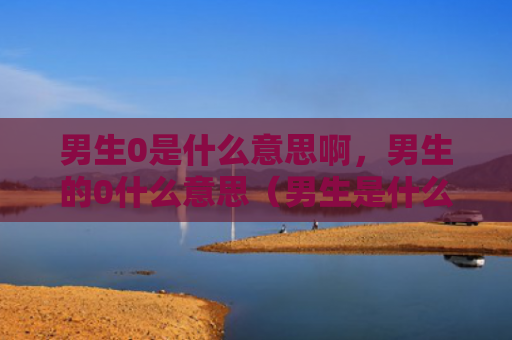 男生0是什么意思啊，男生的0什么意思（男生是什么意思什么意思）