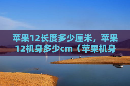 苹果12长度多少厘米，苹果12机身多少cm（苹果机身厘米）