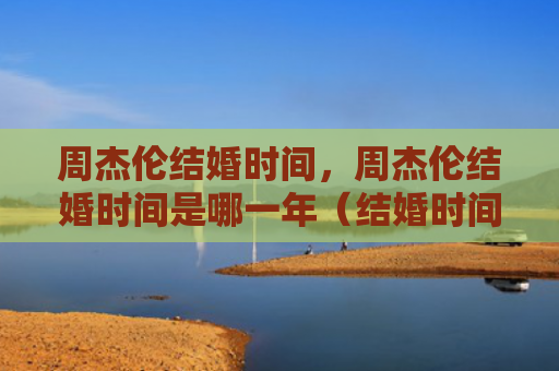 周杰伦结婚时间，周杰伦结婚时间是哪一年（结婚时间哪一年周杰伦）