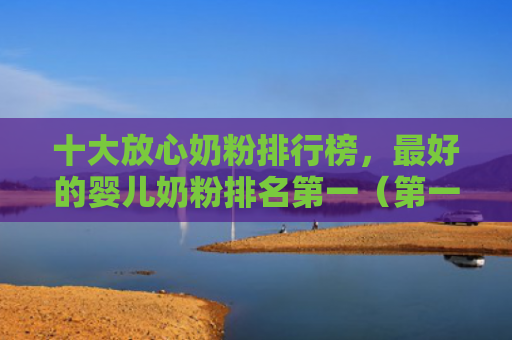 十大放心奶粉排行榜，最好的婴儿奶粉排名第一（第一最好的十大）