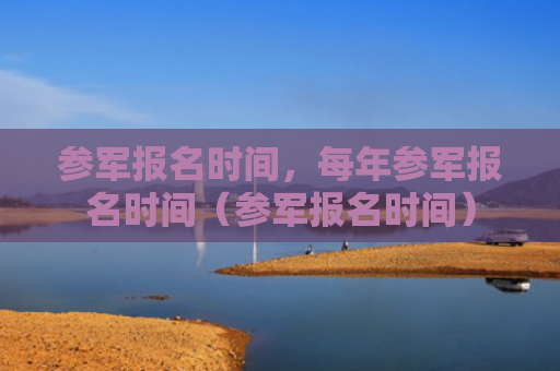 参军报名时间，每年参军报名时间（参军报名时间）