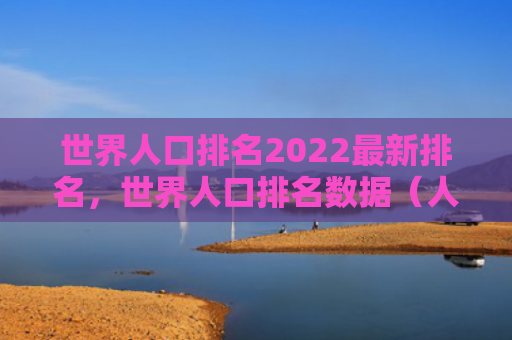 世界人口排名2022最新排名，世界人口排名数据（人口排名世界）