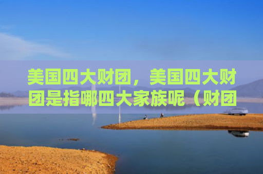 美国四大财团，美国四大财团是指哪四大家族呢（财团四大美国）