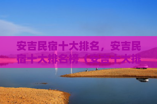 安吉民宿十大排名，安吉民宿十大排名榜（安吉十大排名）