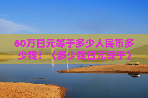 60万日元等于多少人民币多少钱？（多少钱日元等于）