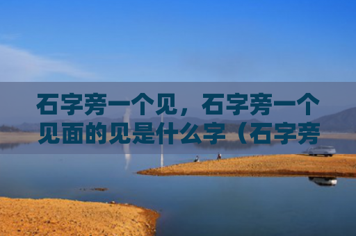 石字旁一个见，石字旁一个见面的见是什么字（石字旁一个见是什么）