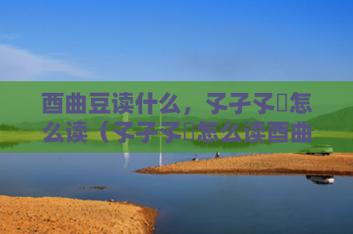 酉曲豆读什么，孓孑孓孒怎么读（孓孑孓孒怎么读酉曲豆读）