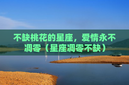 不缺桃花的星座，爱情永不凋零（星座凋零不缺）