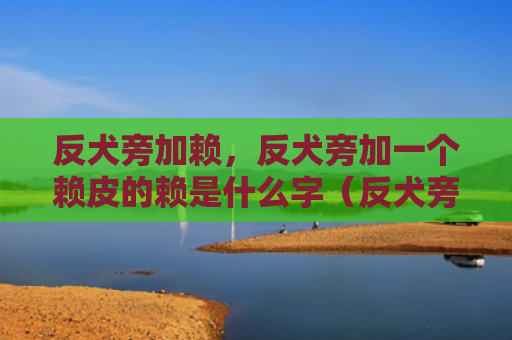 反犬旁加赖，反犬旁加一个赖皮的赖是什么字（反犬旁加赖是什么赖皮）