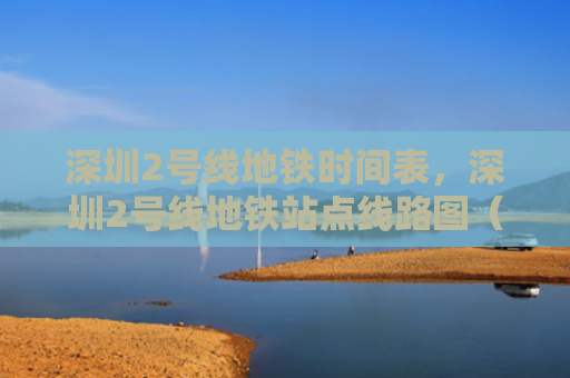 深圳2号线地铁时间表，深圳2号线地铁站点线路图（深圳地铁线路图）