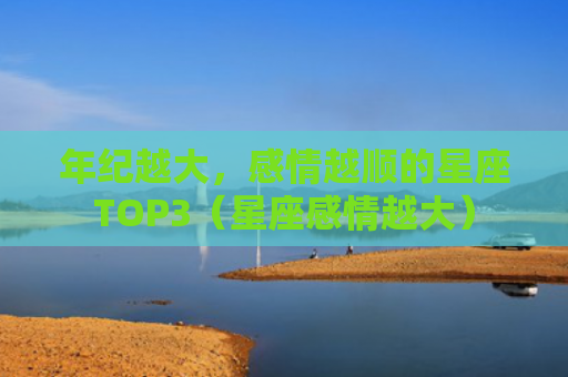 年纪越大，感情越顺的星座TOP3（星座感情越大）