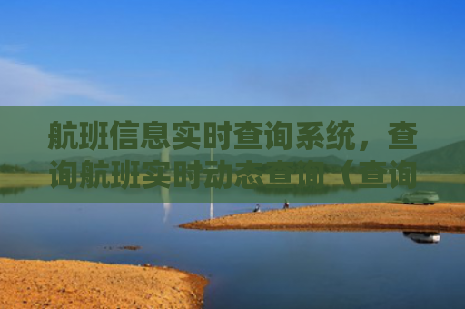 航班信息实时查询系统，查询航班实时动态查询（查询航班信息实时）