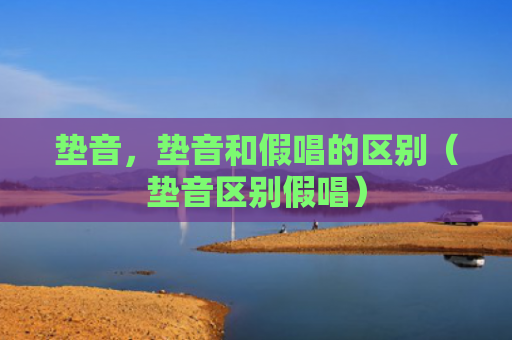 垫音，垫音和假唱的区别（垫音区别假唱）
