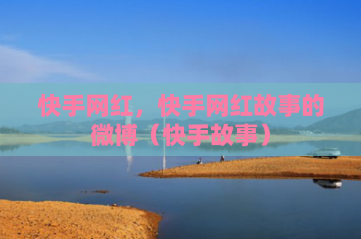 快手网红，快手网红故事的微博（快手故事）