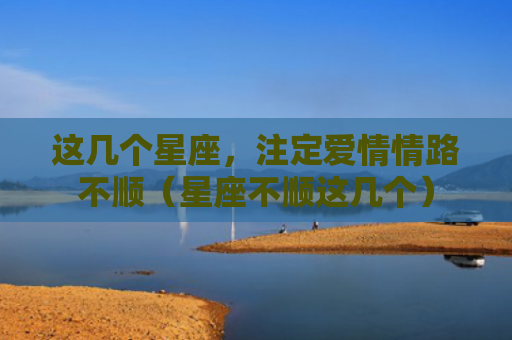 这几个星座，注定爱情情路不顺（星座不顺这几个）