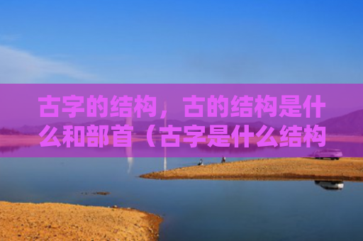 古字的结构，古的结构是什么和部首（古字是什么结构）