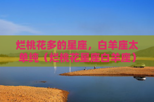 烂桃花多的星座，白羊座太单纯（烂桃花星座白羊座）