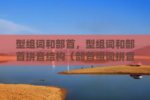 型组词和部首，型组词和部首拼音结构（部首组词拼音）