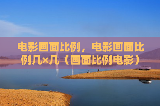 电影画面比例，电影画面比例几×几（画面比例电影）