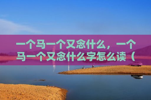一个马一个又念什么，一个马一个又念什么字怎么读（一个马一个又）