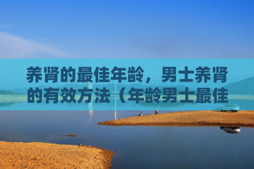 养肾的最佳年龄，男士养肾的有效方法（年龄男士最佳）