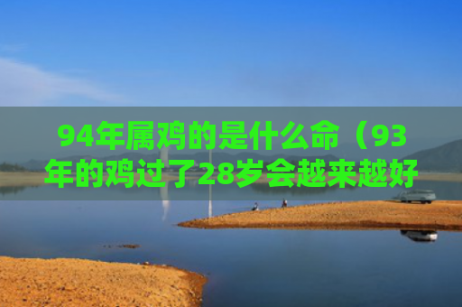 94年属鸡的是什么命（93年的鸡过了28岁会越来越好）
