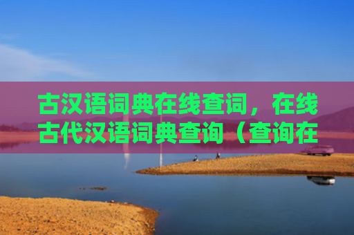 古汉语词典在线查词，在线古代汉语词典查询（查询在线词典）