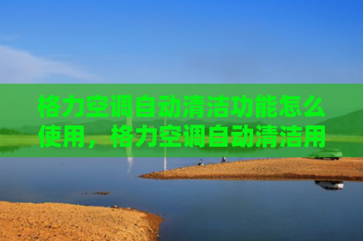 格力空调自动清洁功能怎么使用，格力空调自动清洁用法（清洁自动格力空调）