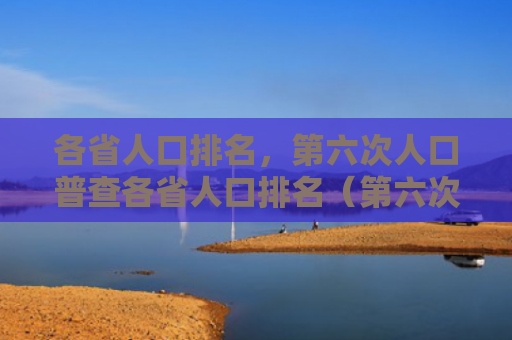 各省人口排名，第六次人口普查各省人口排名（第六次人口普查各省人口）