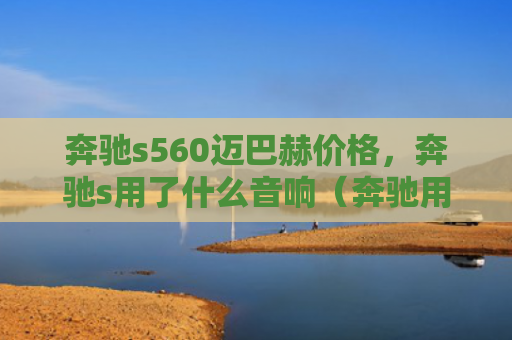 奔驰s560迈巴赫价格，奔驰s用了什么音响（奔驰用了音响）