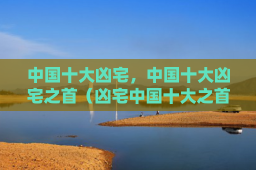 中国十大凶宅，中国十大凶宅之首（凶宅中国十大之首）