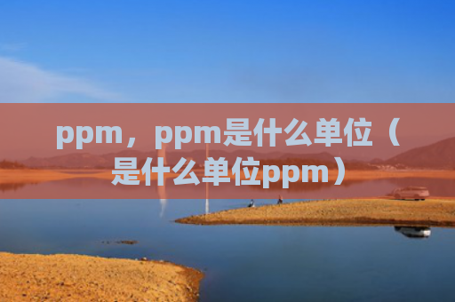 ppm，ppm是什么单位（是什么单位ppm）