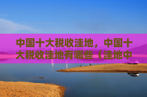 中国十大税收洼地，中国十大税收洼地有哪些（洼地中国十大税收）