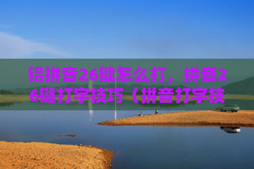 铝拼音26键怎么打，拼音26键打字技巧（拼音打字技巧）