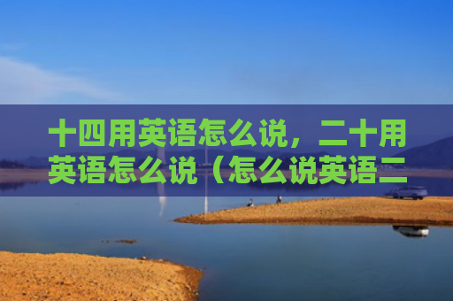 十四用英语怎么说，二十用英语怎么说（怎么说英语二十）