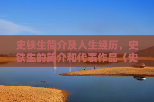 史铁生简介及人生经历，史铁生的简介和代表作品（史铁生的简介史铁生简介经历）