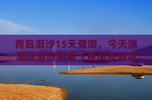 青岛潮汐15天查询，今天涨潮退潮时间表（查询涨潮退潮时间表潮汐）