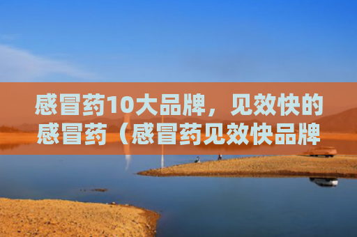 感冒药10大品牌，见效快的感冒药（感冒药见效快品牌）
