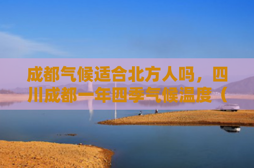 成都气候适合北方人吗，四川成都一年四季气候温度（气候一年成都）