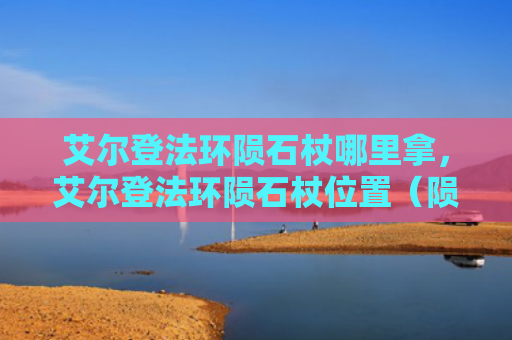 艾尔登法环陨石杖哪里拿，艾尔登法环陨石杖位置（陨石艾尔位置）