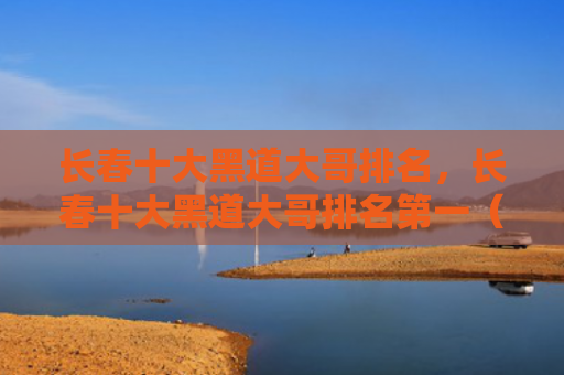 长春十大黑道大哥排名，长春十大黑道大哥排名第一（十大长春黑道）