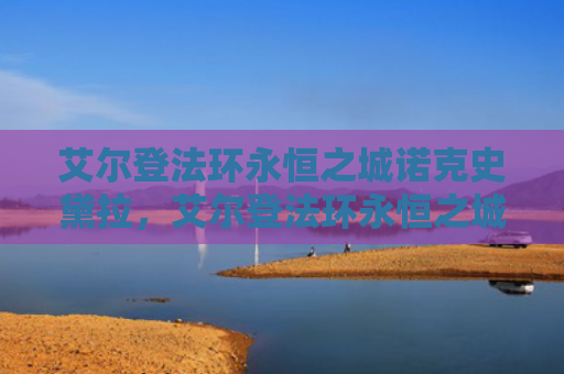 艾尔登法环永恒之城诺克史黛拉，艾尔登法环永恒之城怎么进去（之城艾尔永恒）