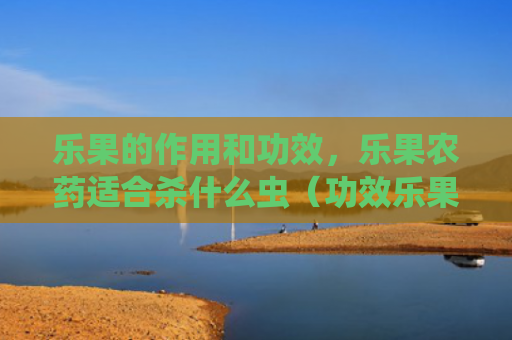 乐果的作用和功效，乐果农药适合杀什么虫（功效乐果农药）