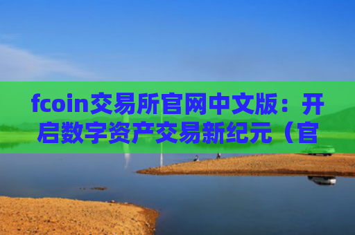 fcoin交易所官网中文版：开启数字资产交易新纪元（官网数字新纪元）