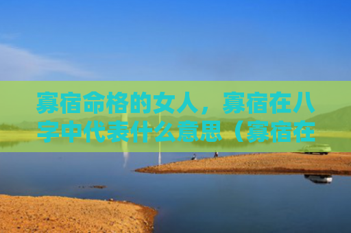 寡宿命格的女人，寡宿在八字中代表什么意思（寡宿在八字中寡宿命格的女人什么意思）